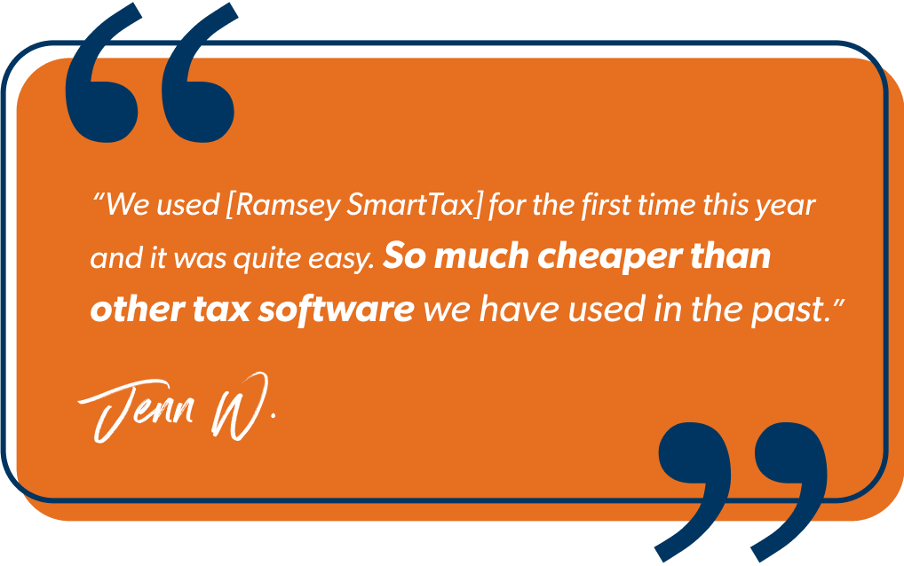 "We used [Ramsey SmartTax] for the first time this year and it was quite easy. So much cheaper than using TurboTax as we have done in the past." - Jenn W.